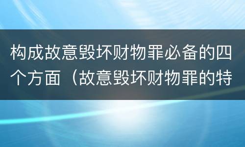 构成故意毁坏财物罪必备的四个方面（故意毁坏财物罪的特征）
