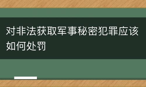 对非法获取军事秘密犯罪应该如何处罚