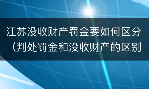 江苏没收财产罚金要如何区分（判处罚金和没收财产的区别）