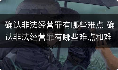 确认非法经营罪有哪些难点 确认非法经营罪有哪些难点和难点