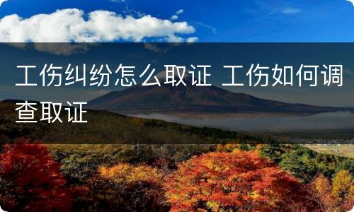 工伤纠纷怎么取证 工伤如何调查取证