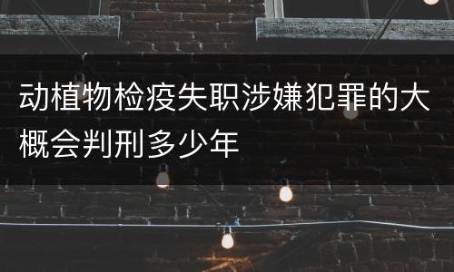 动植物检疫失职涉嫌犯罪的大概会判刑多少年