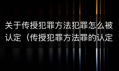 关于传授犯罪方法犯罪怎么被认定（传授犯罪方法罪的认定）