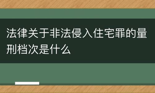 法律关于非法侵入住宅罪的量刑档次是什么