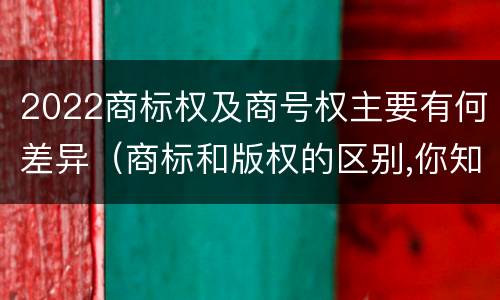 2022商标权及商号权主要有何差异（商标和版权的区别,你知道多少?）