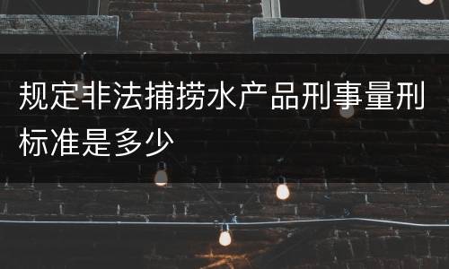 规定非法捕捞水产品刑事量刑标准是多少