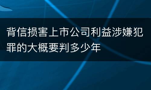 背信损害上市公司利益涉嫌犯罪的大概要判多少年