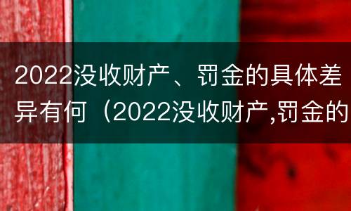 2022没收财产、罚金的具体差异有何（2022没收财产,罚金的具体差异有何规定）