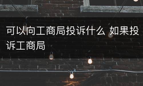可以向工商局投诉什么 如果投诉工商局