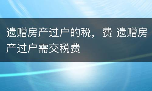遗赠房产过户的税，费 遗赠房产过户需交税费