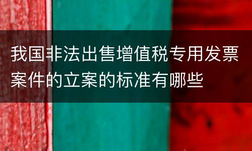我国非法出售增值税专用发票案件的立案的标准有哪些