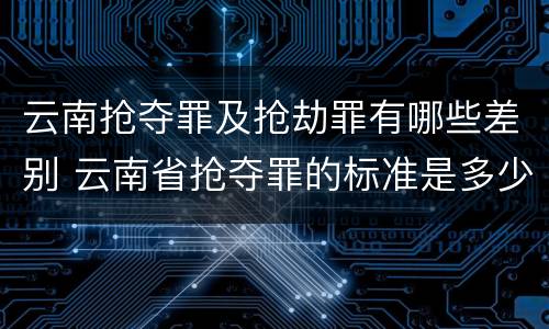 云南抢夺罪及抢劫罪有哪些差别 云南省抢夺罪的标准是多少?