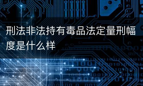 刑法非法持有毒品法定量刑幅度是什么样