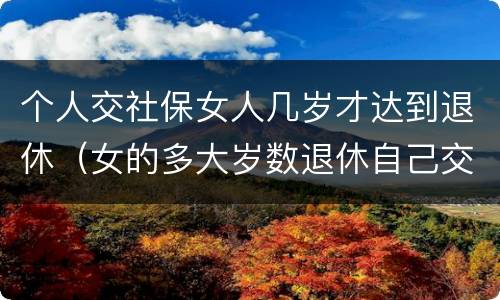 个人交社保女人几岁才达到退休（女的多大岁数退休自己交的社保）