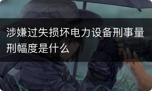 涉嫌过失损坏电力设备刑事量刑幅度是什么