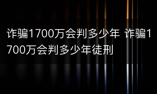 诈骗1700万会判多少年 诈骗1700万会判多少年徒刑