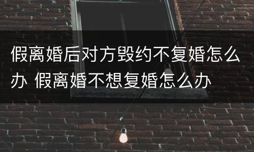 假离婚后对方毁约不复婚怎么办 假离婚不想复婚怎么办