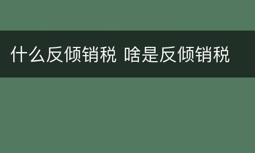 什么反倾销税 啥是反倾销税