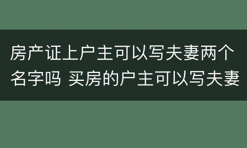 房产证上户主可以写夫妻两个名字吗 买房的户主可以写夫妻两个人的名字吗