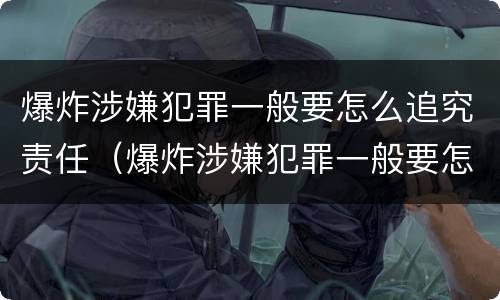 爆炸涉嫌犯罪一般要怎么追究责任（爆炸涉嫌犯罪一般要怎么追究责任呢）
