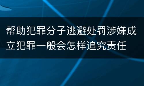 帮助犯罪分子逃避处罚涉嫌成立犯罪一般会怎样追究责任