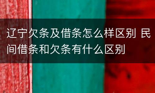 辽宁欠条及借条怎么样区别 民间借条和欠条有什么区别