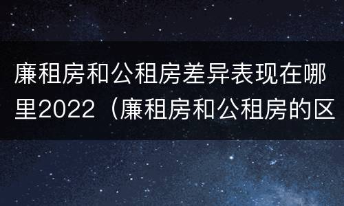 廉租房和公租房差异表现在哪里2022（廉租房和公租房的区别在哪）