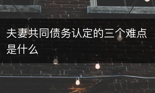 夫妻共同债务认定的三个难点是什么