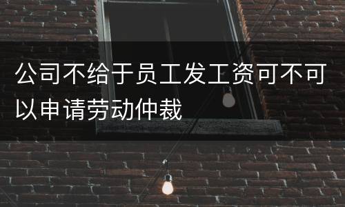 公司不给于员工发工资可不可以申请劳动仲裁