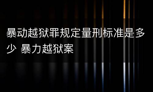 暴动越狱罪规定量刑标准是多少 暴力越狱案