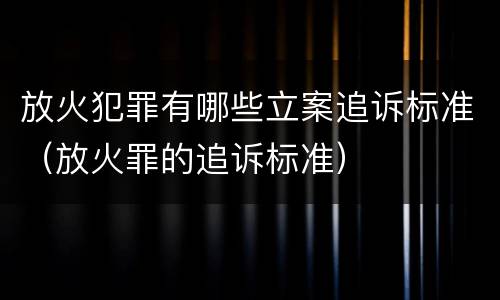 放火犯罪有哪些立案追诉标准（放火罪的追诉标准）
