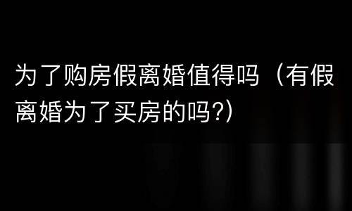 为了购房假离婚值得吗（有假离婚为了买房的吗?）