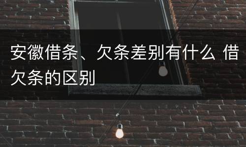 安徽借条、欠条差别有什么 借欠条的区别