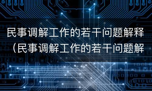 民事调解工作的若干问题解释（民事调解工作的若干问题解释是什么）