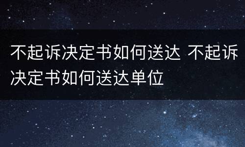 不起诉决定书如何送达 不起诉决定书如何送达单位