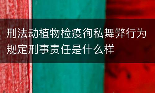 刑法动植物检疫徇私舞弊行为规定刑事责任是什么样