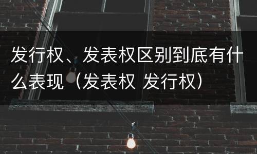 发行权、发表权区别到底有什么表现（发表权 发行权）