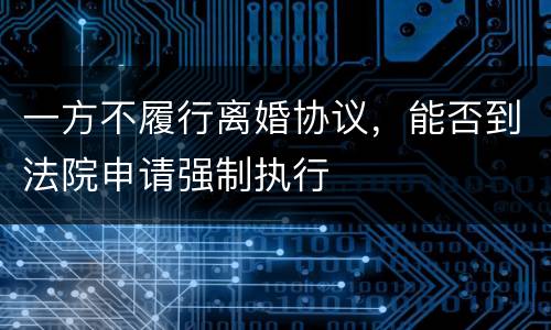 一方不履行离婚协议，能否到法院申请强制执行