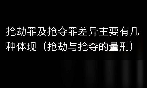 抢劫罪及抢夺罪差异主要有几种体现（抢劫与抢夺的量刑）