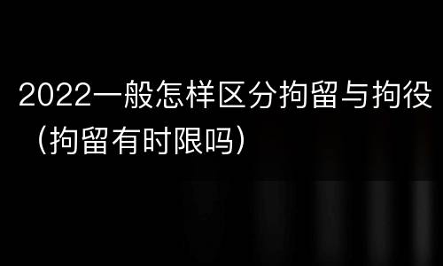 2022一般怎样区分拘留与拘役（拘留有时限吗）