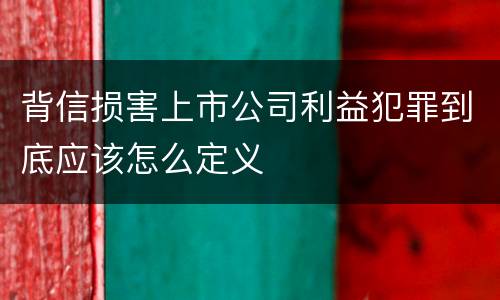 背信损害上市公司利益犯罪到底应该怎么定义