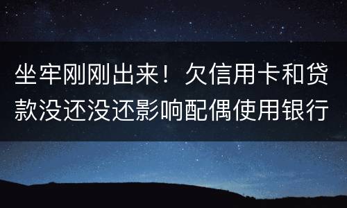 坐牢刚刚出来！欠信用卡和贷款没还没还影响配偶使用银行卡吗？会冻结她的吗
