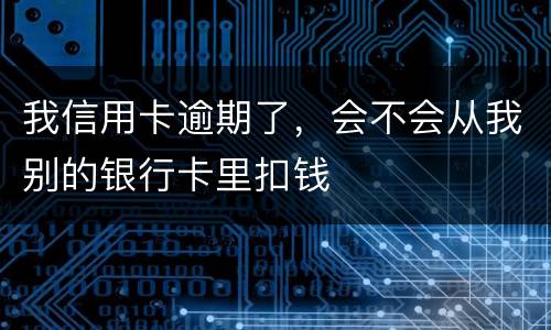 我信用卡逾期了，会不会从我别的银行卡里扣钱
