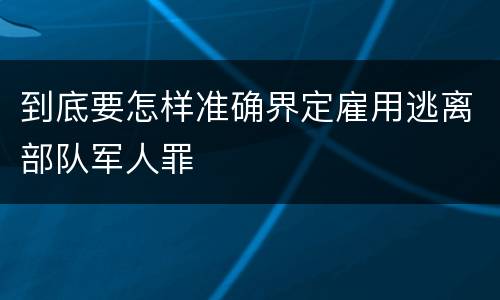 到底要怎样准确界定雇用逃离部队军人罪