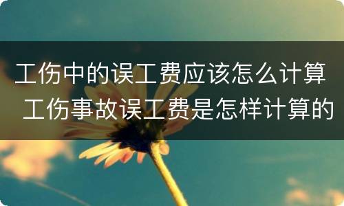 工伤中的误工费应该怎么计算 工伤事故误工费是怎样计算的