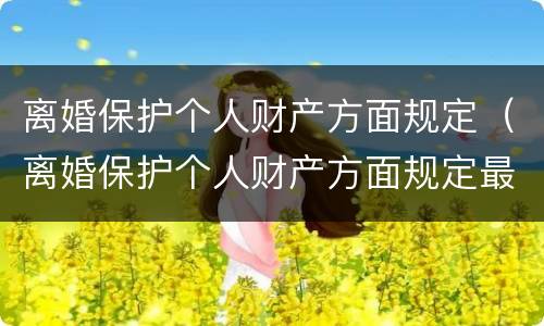 离婚保护个人财产方面规定（离婚保护个人财产方面规定最新）