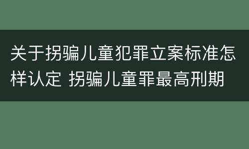 关于拐骗儿童犯罪立案标准怎样认定 拐骗儿童罪最高刑期