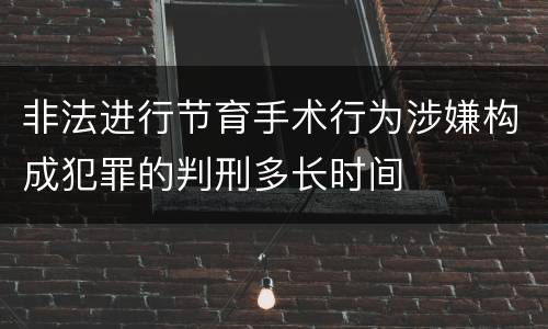 非法进行节育手术行为涉嫌构成犯罪的判刑多长时间