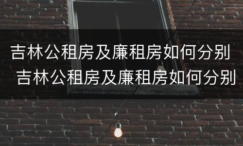 吉林公租房及廉租房如何分别 吉林公租房及廉租房如何分别购买