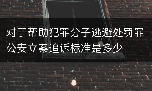 对于帮助犯罪分子逃避处罚罪公安立案追诉标准是多少